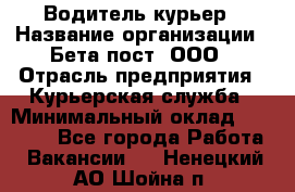 Водитель-курьер › Название организации ­ Бета пост, ООО › Отрасль предприятия ­ Курьерская служба › Минимальный оклад ­ 70 000 - Все города Работа » Вакансии   . Ненецкий АО,Шойна п.